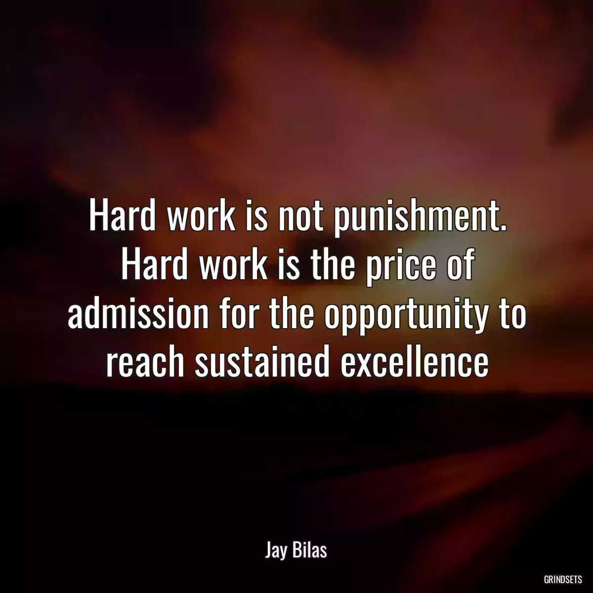 Hard work is not punishment. Hard work is the price of admission for the opportunity to reach sustained excellence