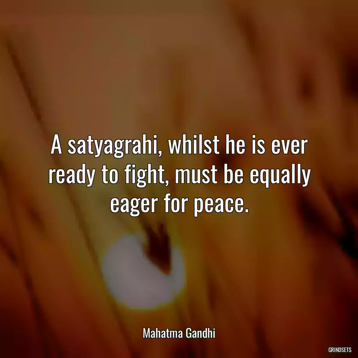 A satyagrahi, whilst he is ever ready to fight, must be equally eager for peace.