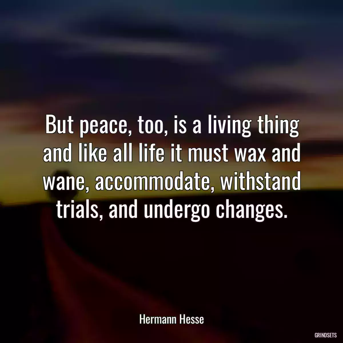 But peace, too, is a living thing and like all life it must wax and wane, accommodate, withstand trials, and undergo changes.