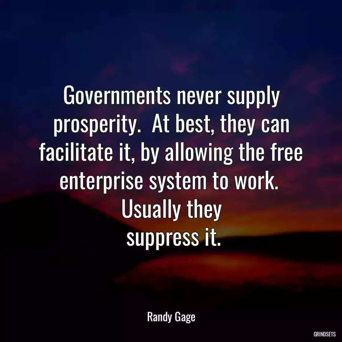 Governments never supply prosperity.  At best, they can facilitate it, by allowing the free enterprise system to work.  Usually they
 suppress it.