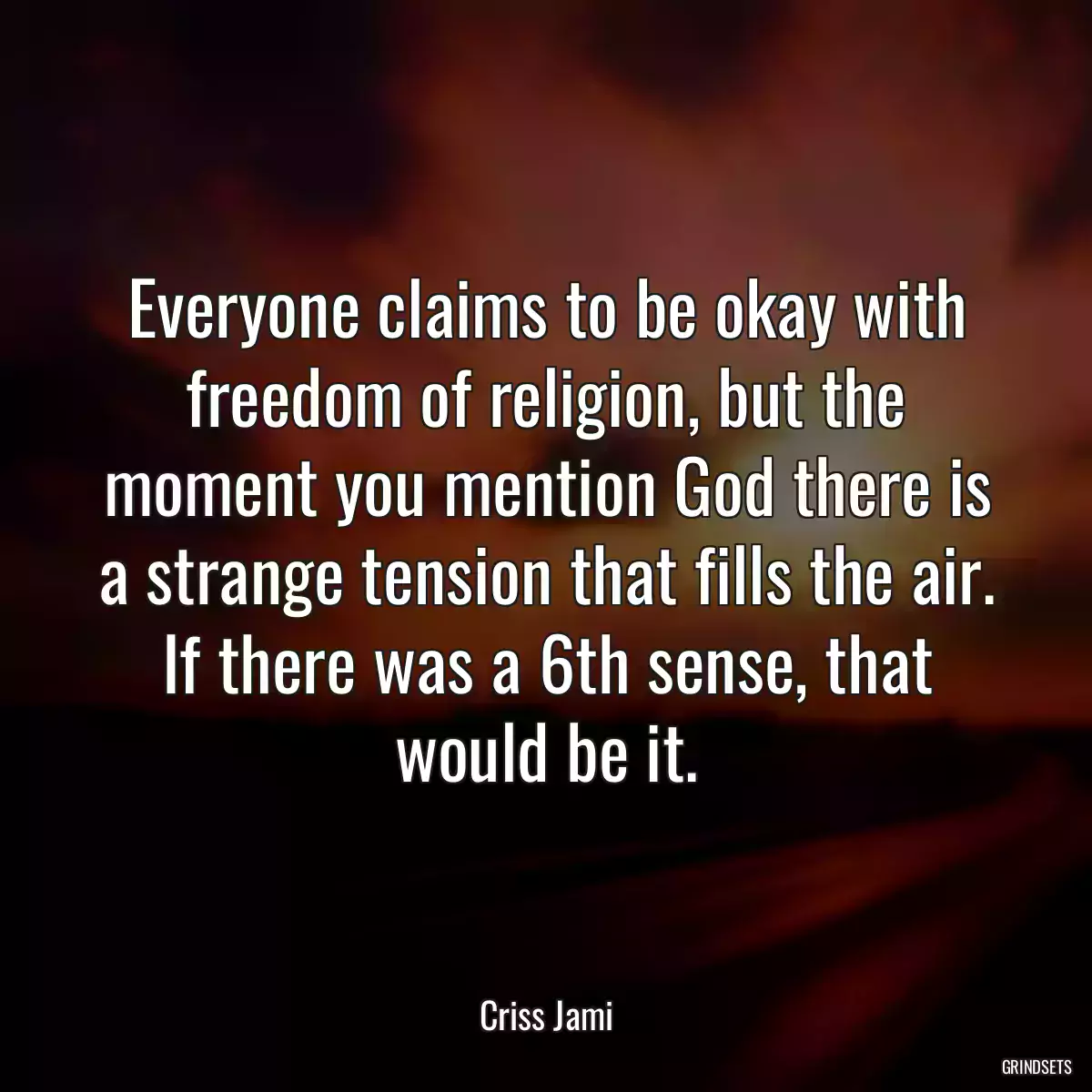 Everyone claims to be okay with freedom of religion, but the moment you mention God there is a strange tension that fills the air. If there was a 6th sense, that would be it.