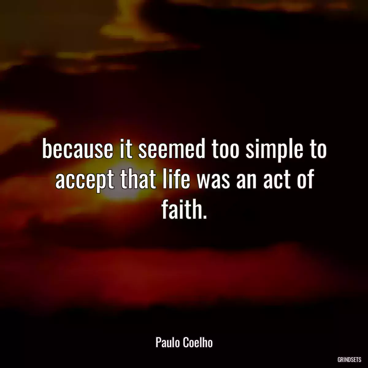 because it seemed too simple to accept that life was an act of faith.