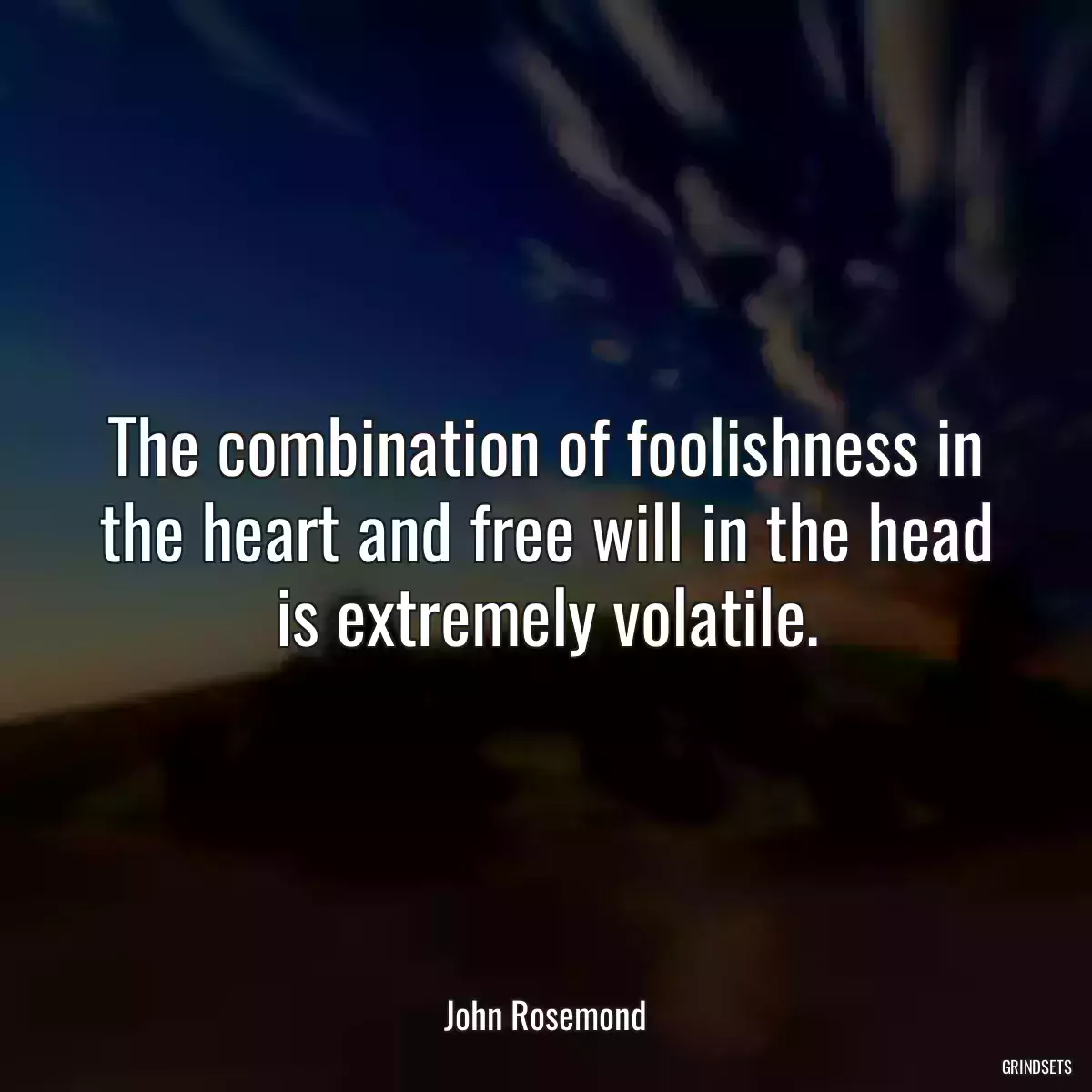 The combination of foolishness in the heart and free will in the head is extremely volatile.