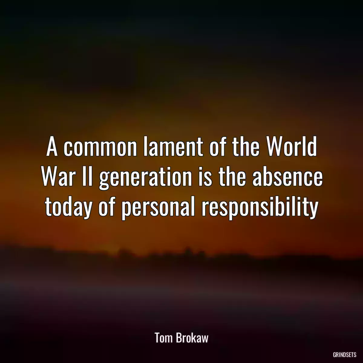 A common lament of the World War II generation is the absence today of personal responsibility