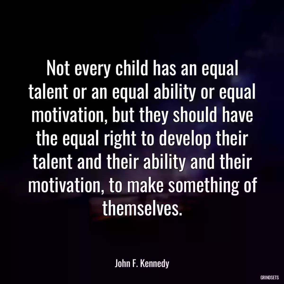 Not every child has an equal talent or an equal ability or equal motivation, but they should have the equal right to develop their talent and their ability and their motivation, to make something of themselves.