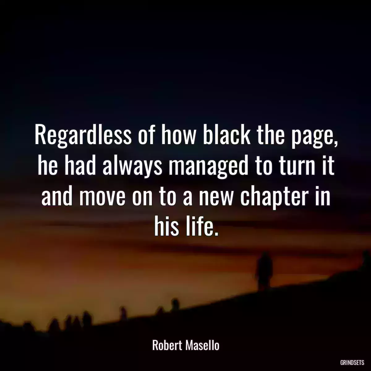 Regardless of how black the page, he had always managed to turn it and move on to a new chapter in his life.
