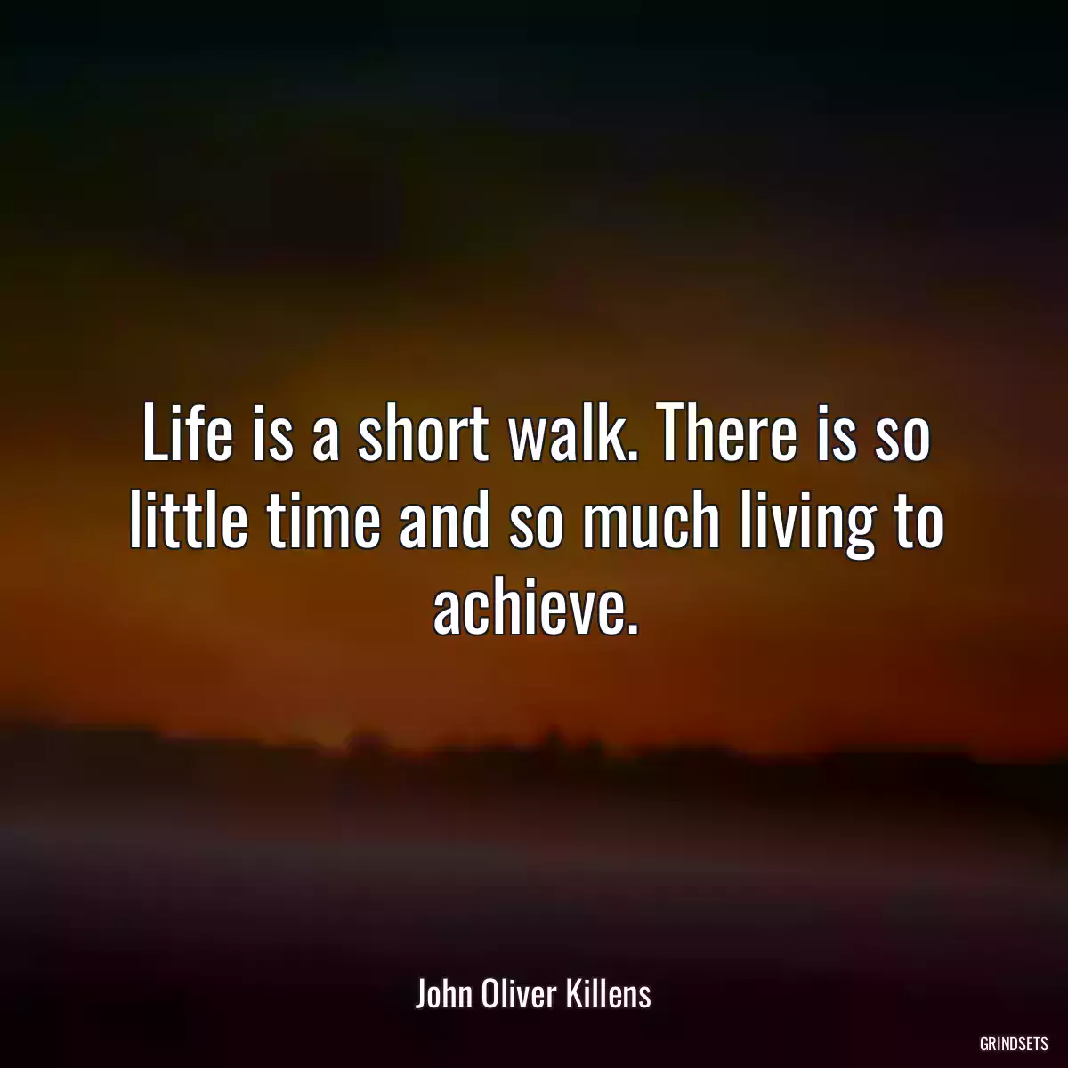 Life is a short walk. There is so little time and so much living to achieve.