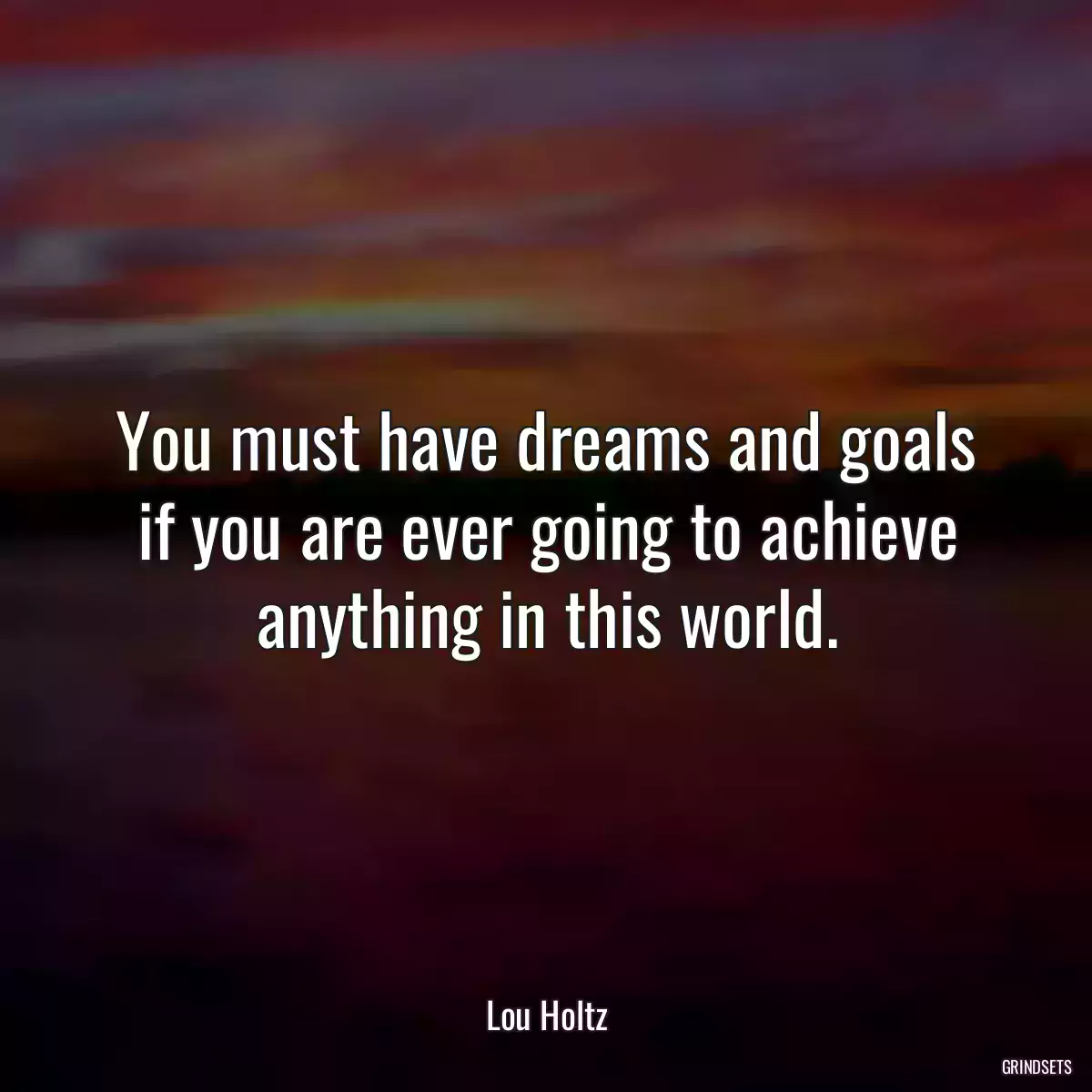 You must have dreams and goals if you are ever going to achieve anything in this world.