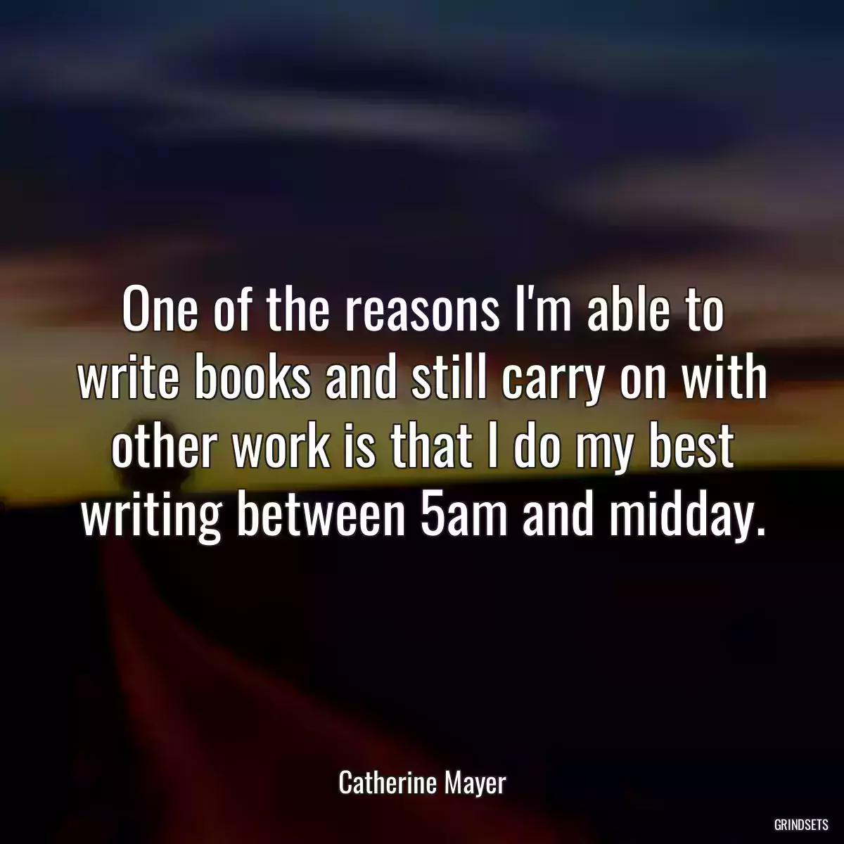 One of the reasons I\'m able to write books and still carry on with other work is that I do my best writing between 5am and midday.