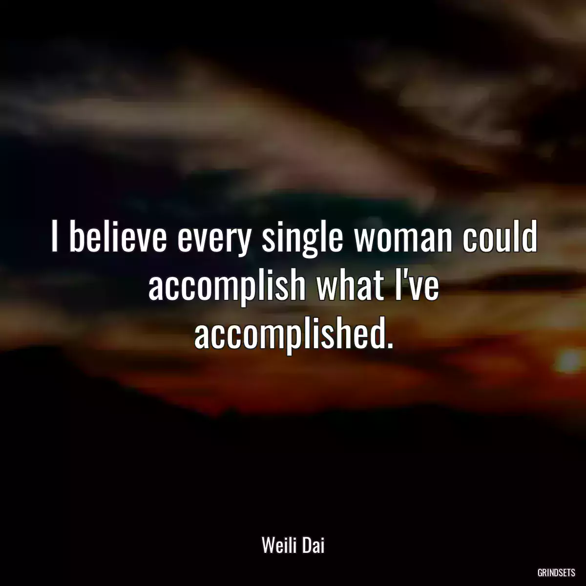 I believe every single woman could accomplish what I\'ve accomplished.