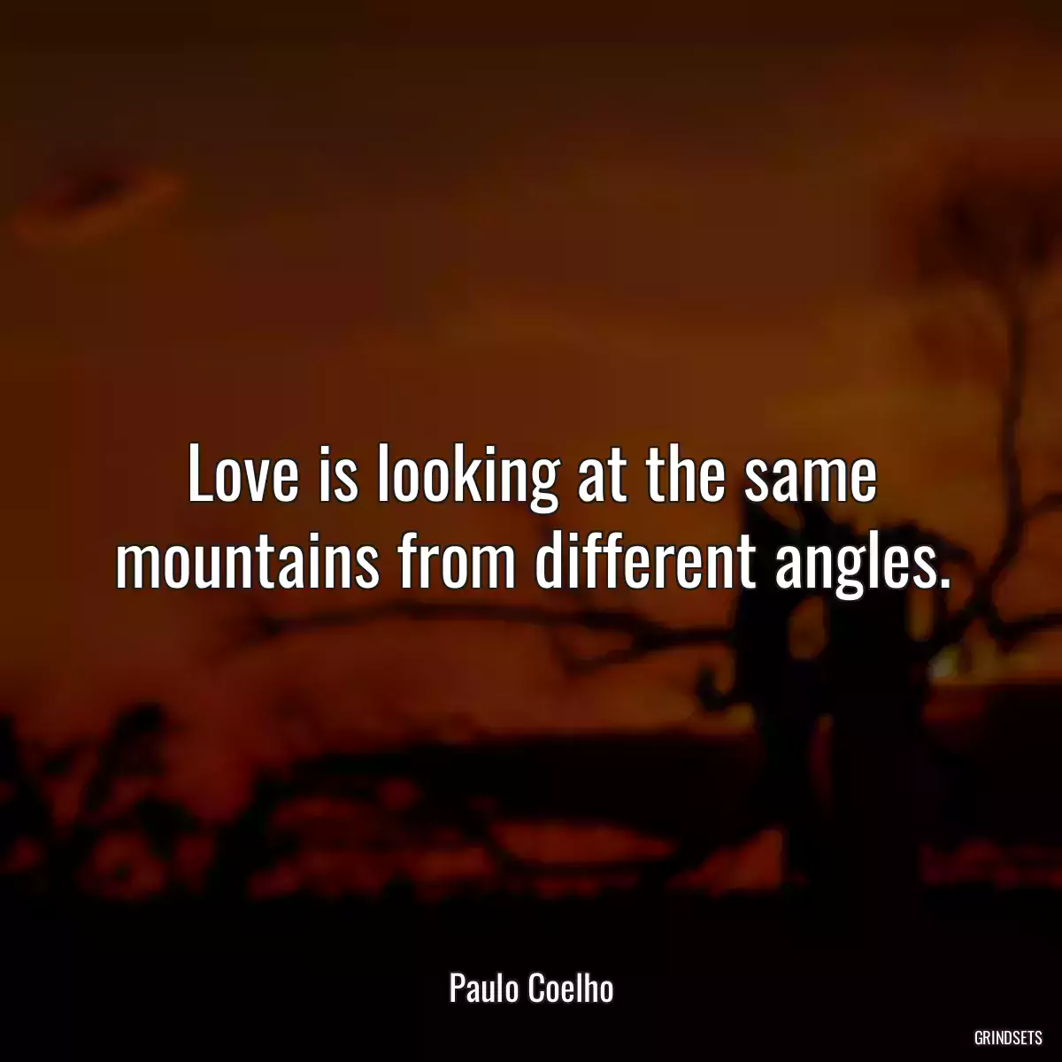 Love is looking at the same mountains from different angles.