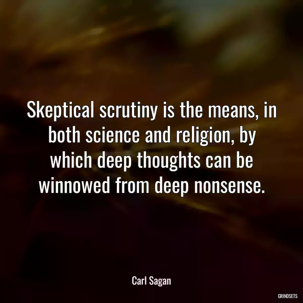 Skeptical scrutiny is the means, in both science and religion, by which deep thoughts can be winnowed from deep nonsense.