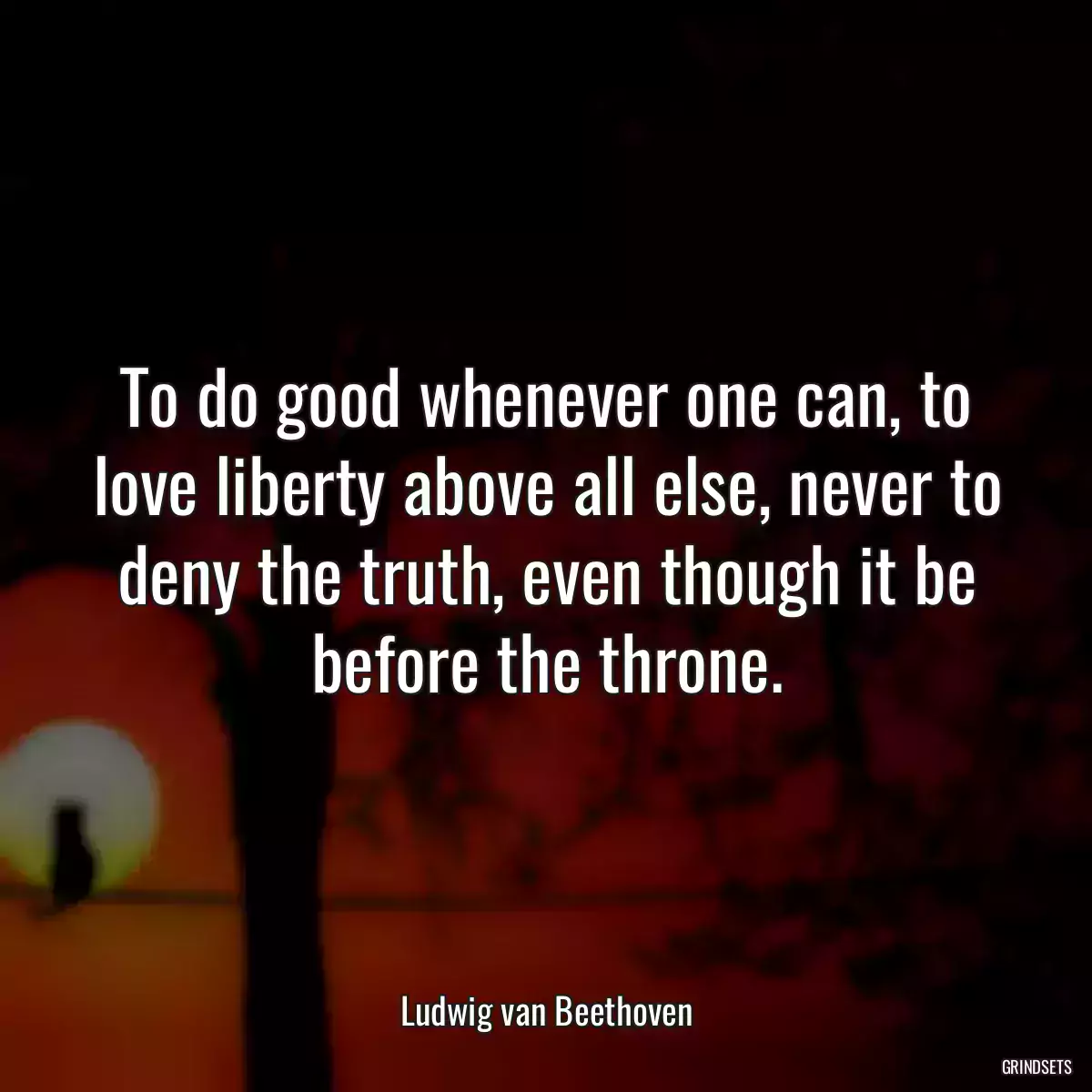 To do good whenever one can, to love liberty above all else, never to deny the truth, even though it be before the throne.