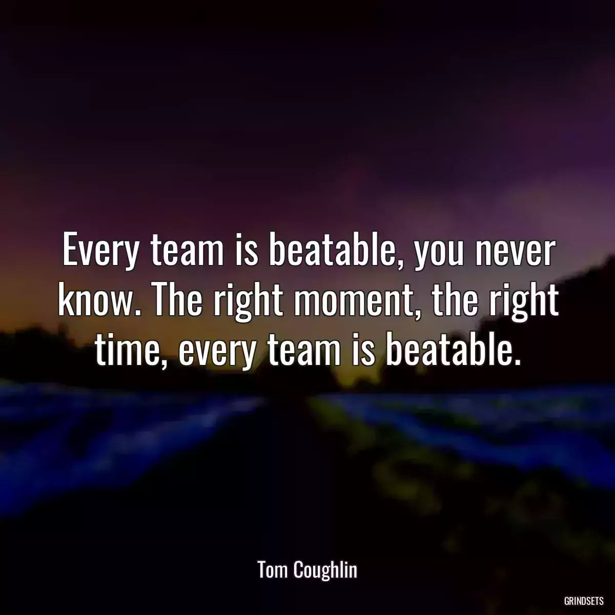 Every team is beatable, you never know. The right moment, the right time, every team is beatable.