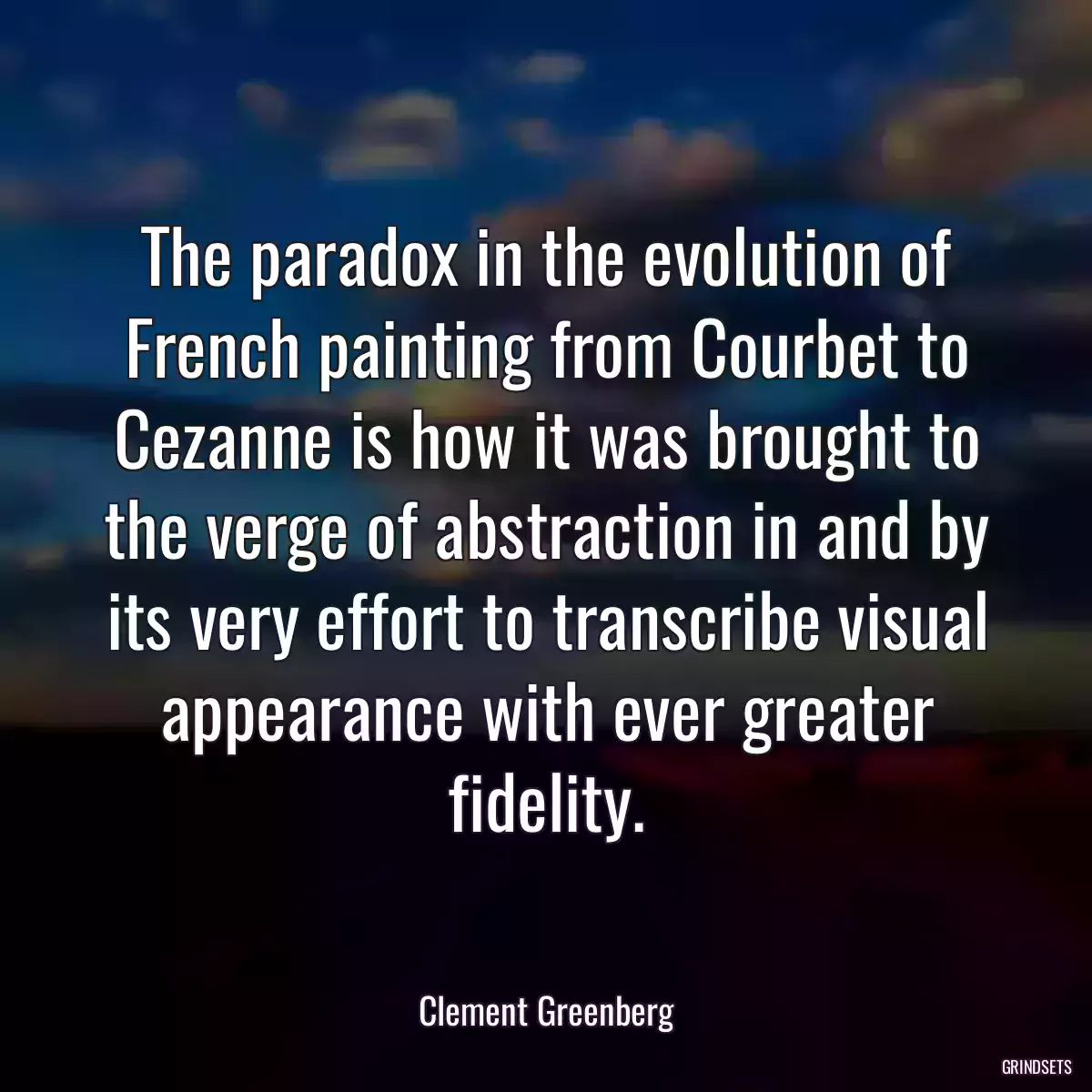 The paradox in the evolution of French painting from Courbet to Cezanne is how it was brought to the verge of abstraction in and by its very effort to transcribe visual appearance with ever greater fidelity.