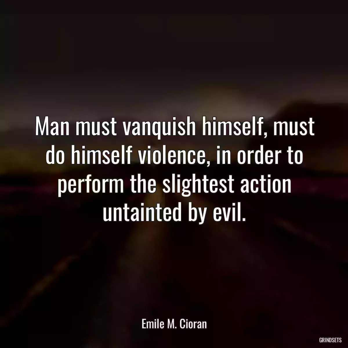 Man must vanquish himself, must do himself violence, in order to perform the slightest action untainted by evil.