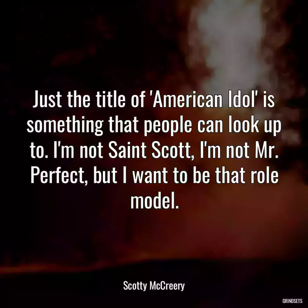 Just the title of \'American Idol\' is something that people can look up to. I\'m not Saint Scott, I\'m not Mr. Perfect, but I want to be that role model.