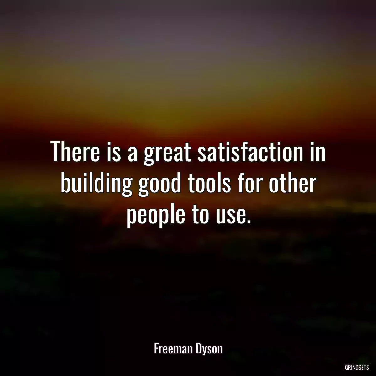 There is a great satisfaction in building good tools for other people to use.