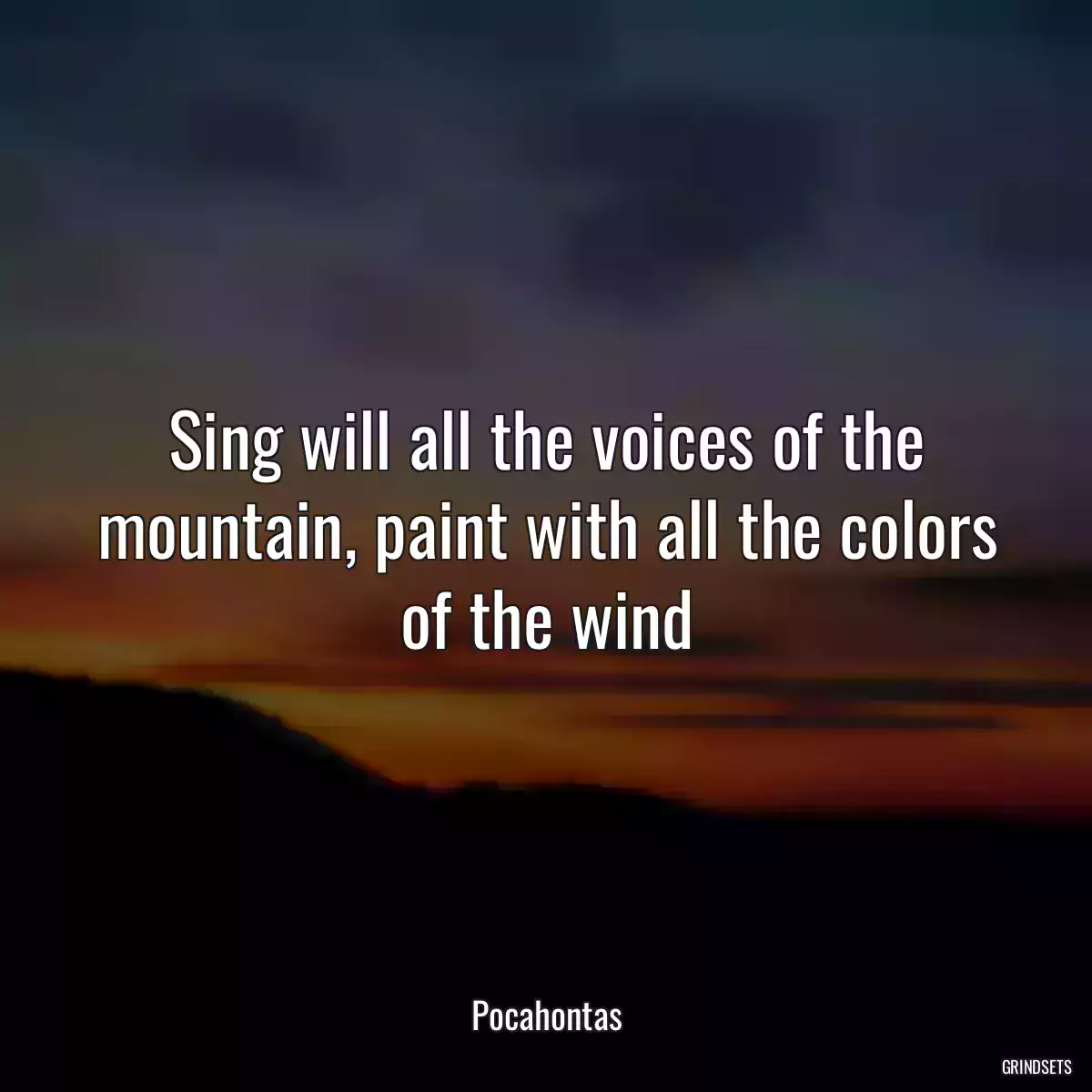 Sing will all the voices of the mountain, paint with all the colors of the wind