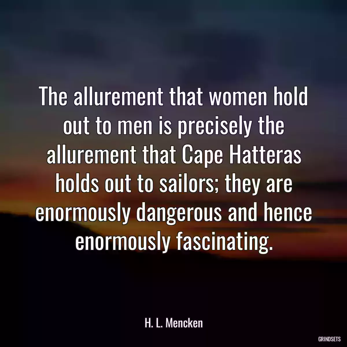 The allurement that women hold out to men is precisely the allurement that Cape Hatteras holds out to sailors; they are enormously dangerous and hence enormously fascinating.