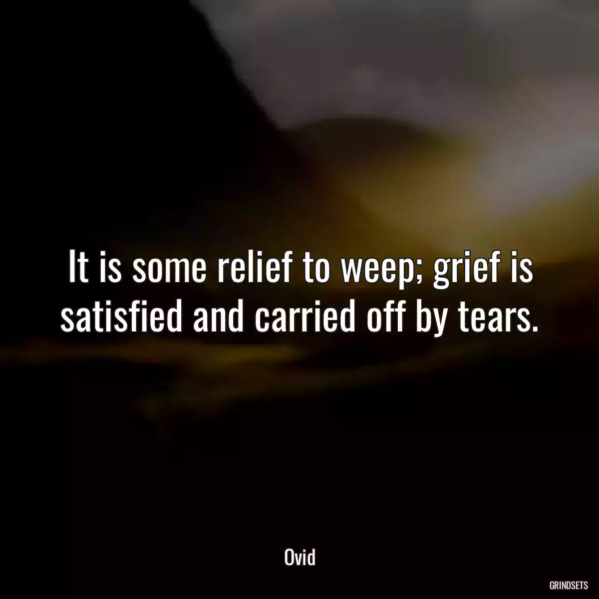 It is some relief to weep; grief is satisfied and carried off by tears.