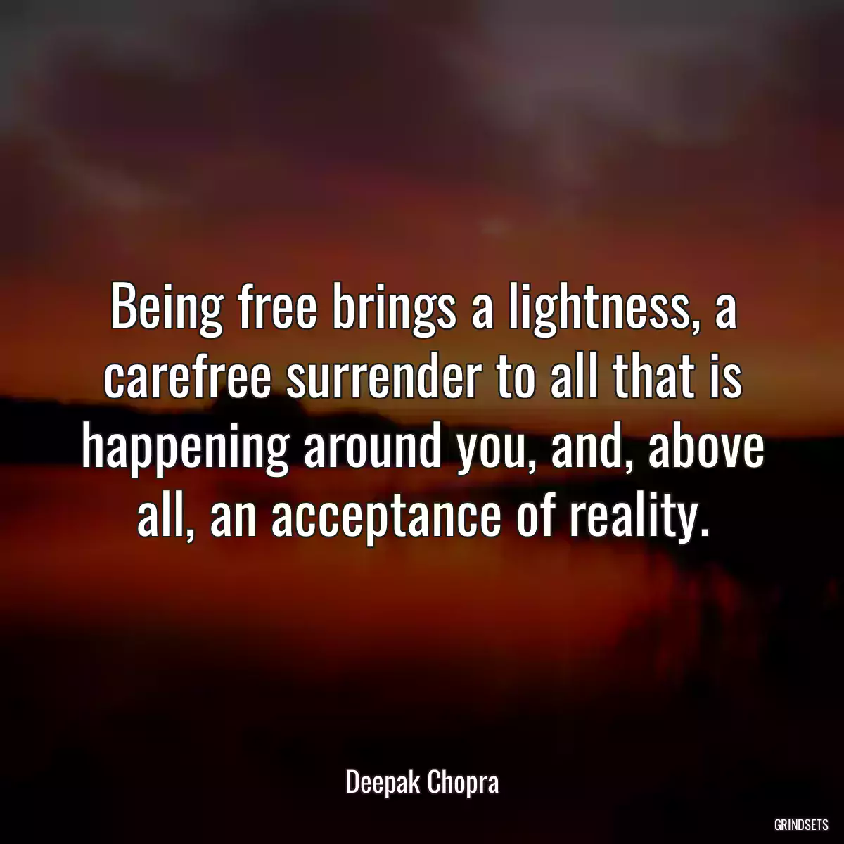 Being free brings a lightness, a carefree surrender to all that is happening around you, and, above all, an acceptance of reality.