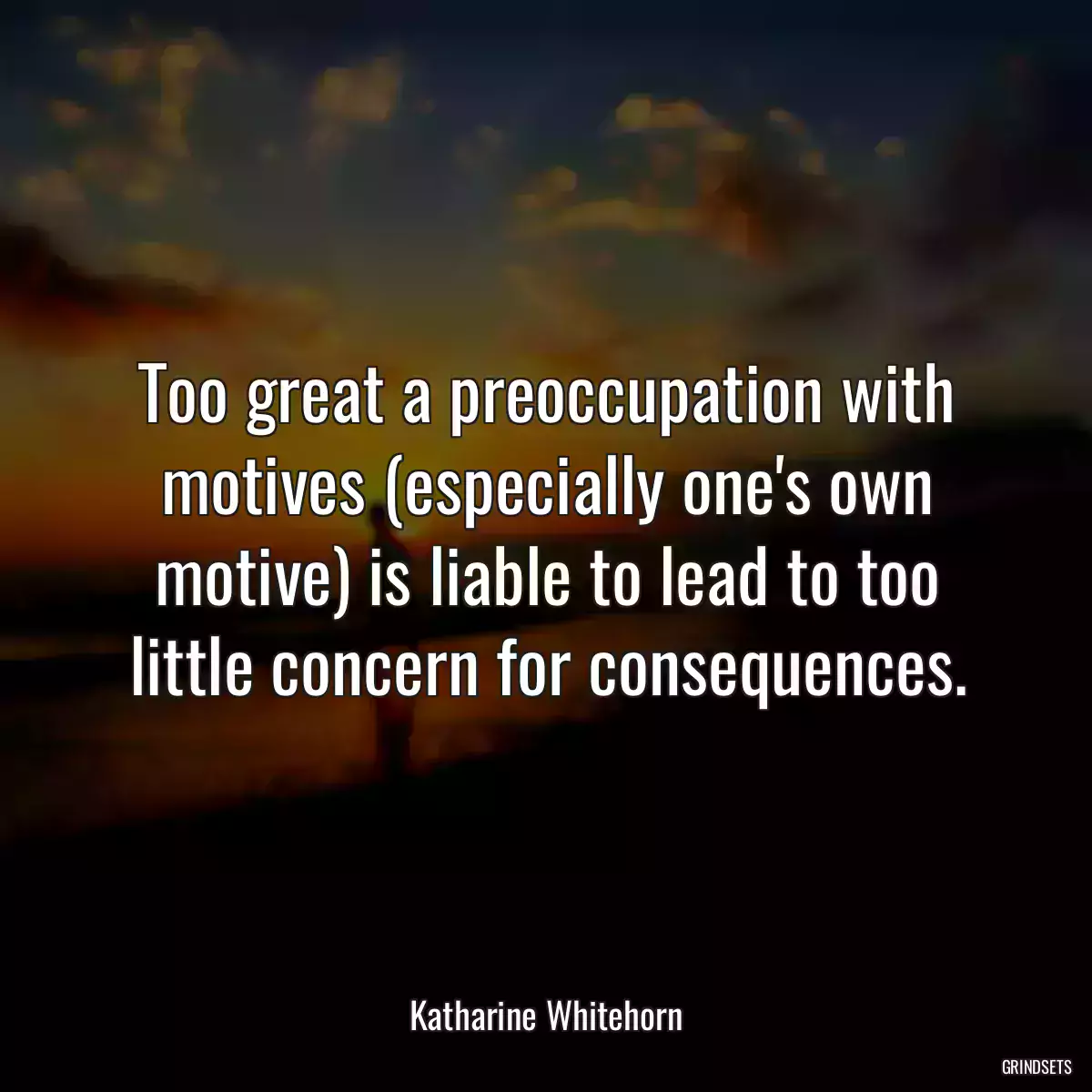 Too great a preoccupation with motives (especially one\'s own motive) is liable to lead to too little concern for consequences.