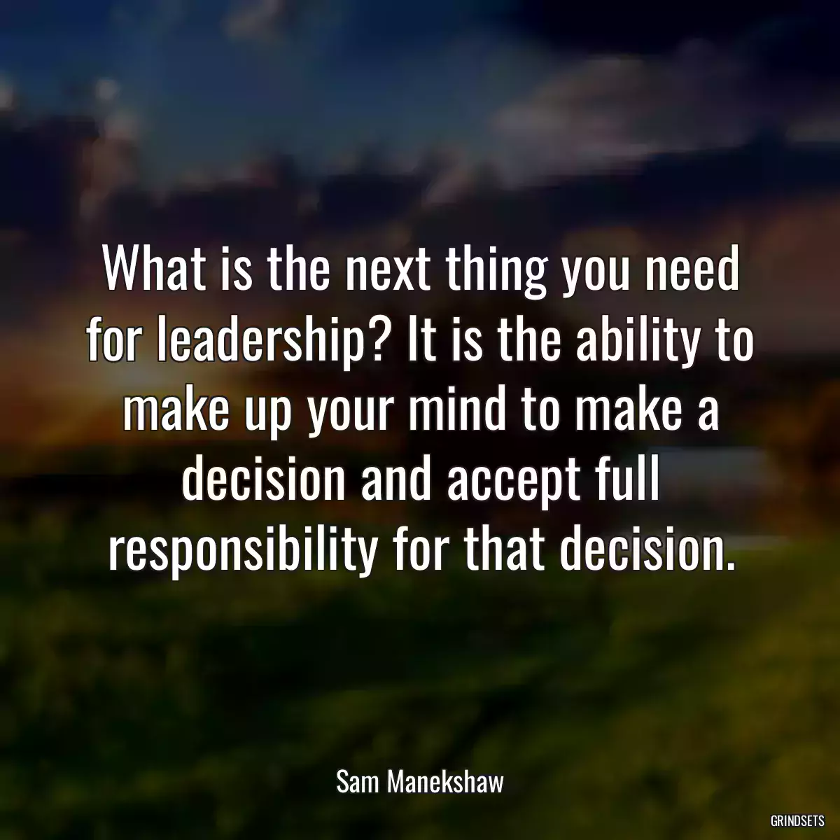 What is the next thing you need for leadership? It is the ability to make up your mind to make a decision and accept full responsibility for that decision.