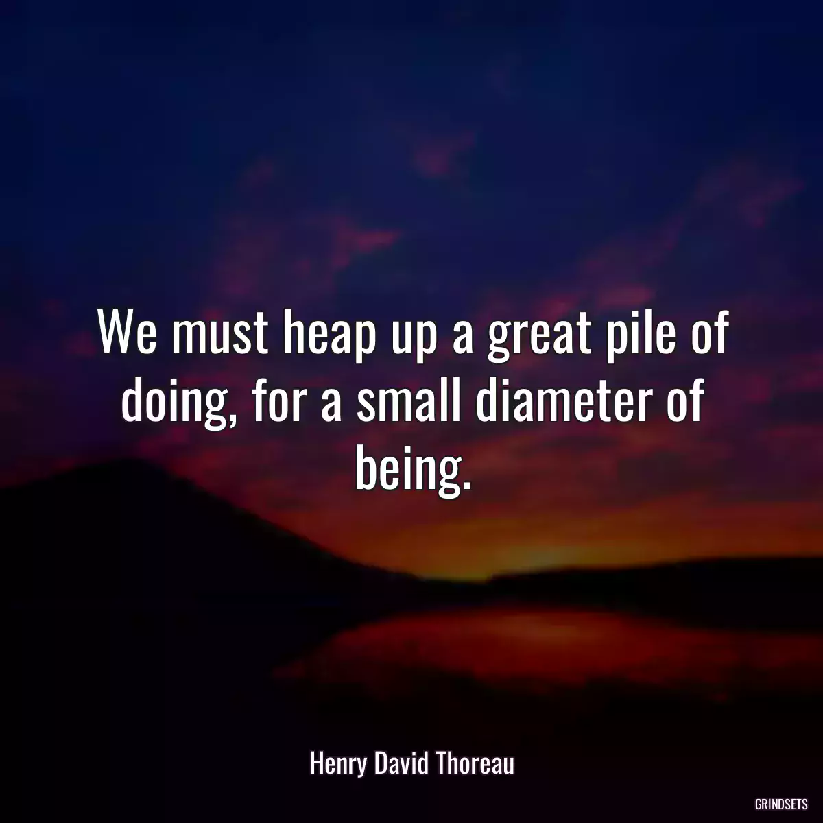 We must heap up a great pile of doing, for a small diameter of being.