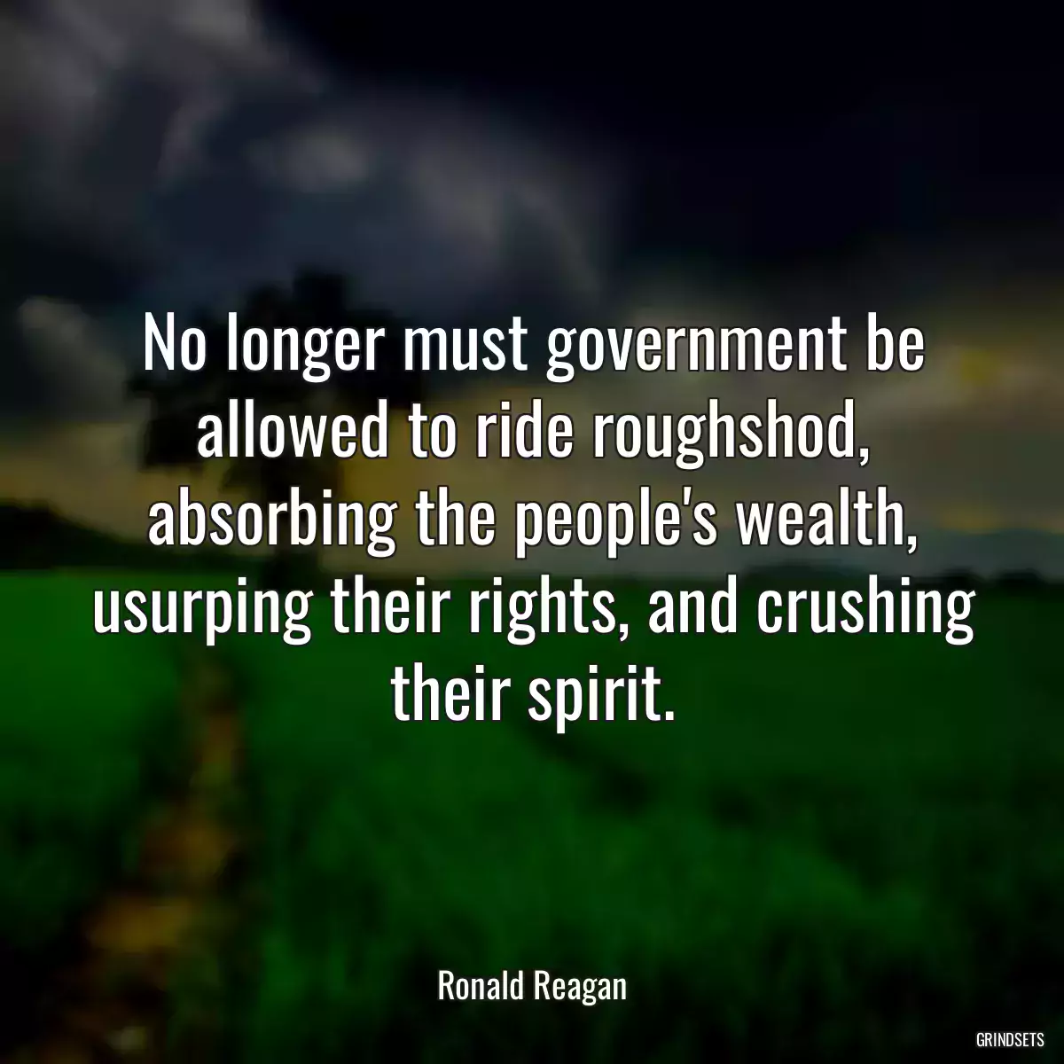 No longer must government be allowed to ride roughshod, absorbing the people\'s wealth, usurping their rights, and crushing their spirit.