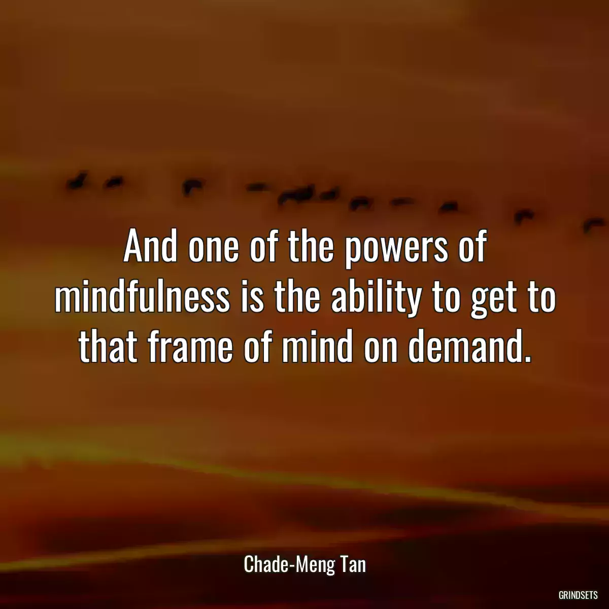 And one of the powers of mindfulness is the ability to get to that frame of mind on demand.