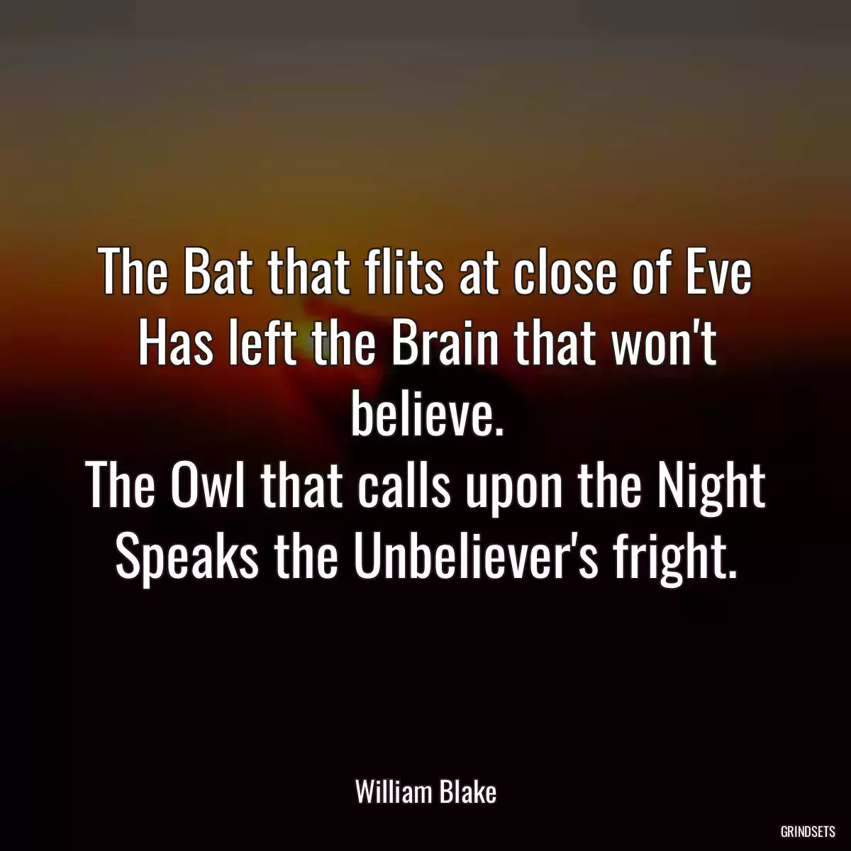 The Bat that flits at close of Eve
Has left the Brain that won\'t believe.
The Owl that calls upon the Night
Speaks the Unbeliever\'s fright.