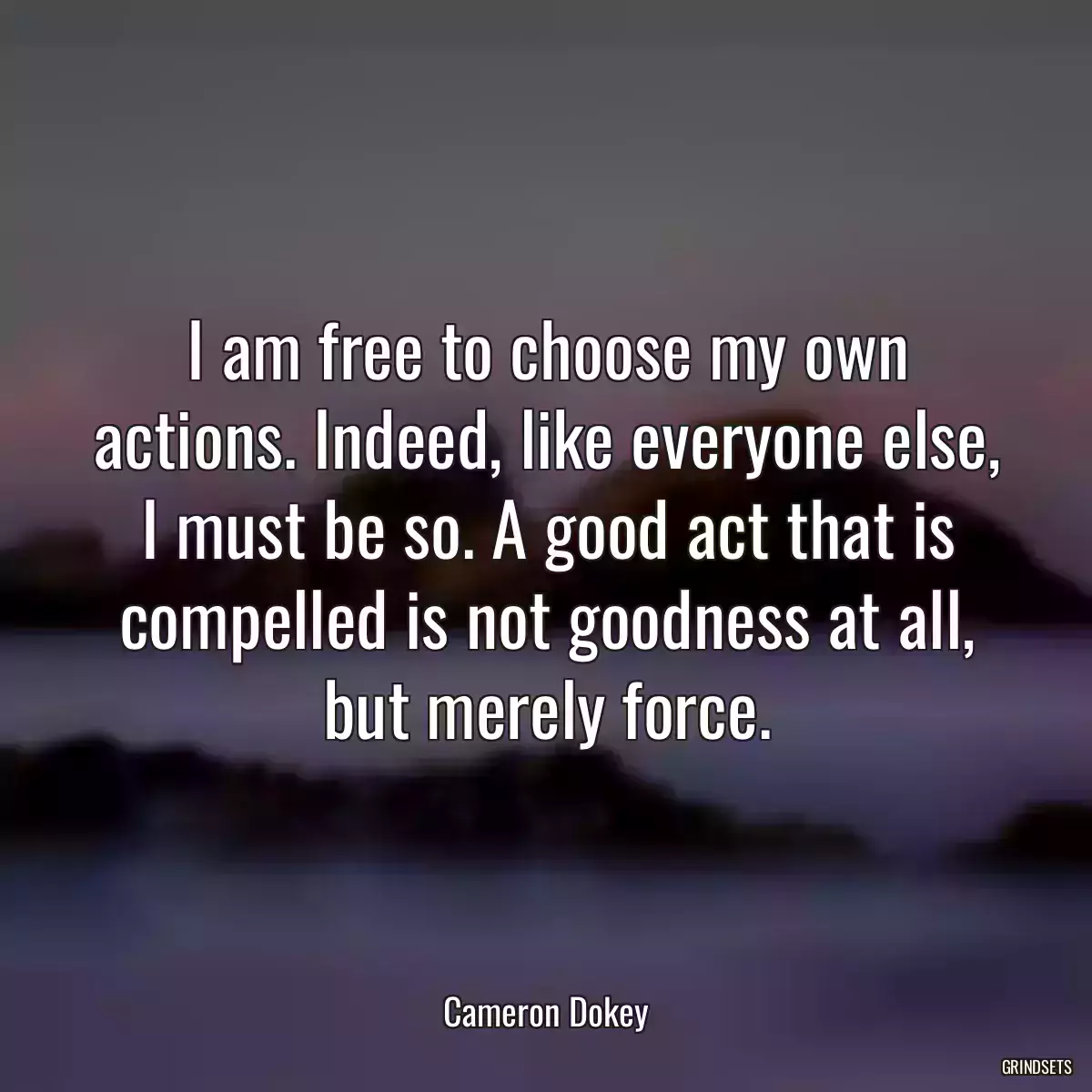 I am free to choose my own actions. Indeed, like everyone else, I must be so. A good act that is compelled is not goodness at all, but merely force.