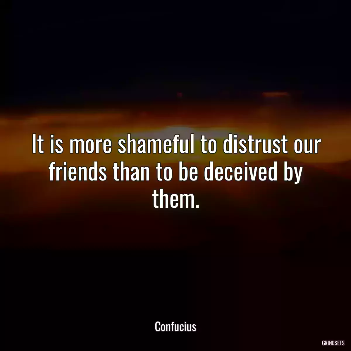 It is more shameful to distrust our friends than to be deceived by them.