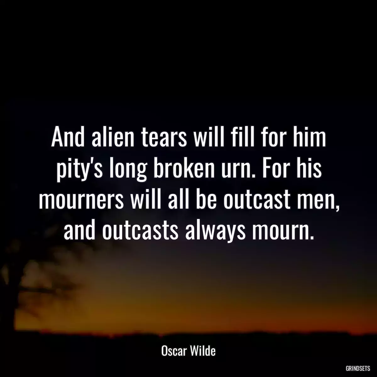 And alien tears will fill for him pity\'s long broken urn. For his mourners will all be outcast men, and outcasts always mourn.