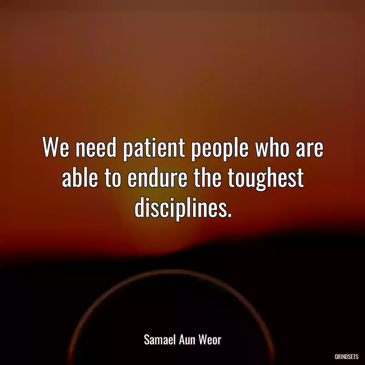 We need patient people who are able to endure the toughest disciplines.