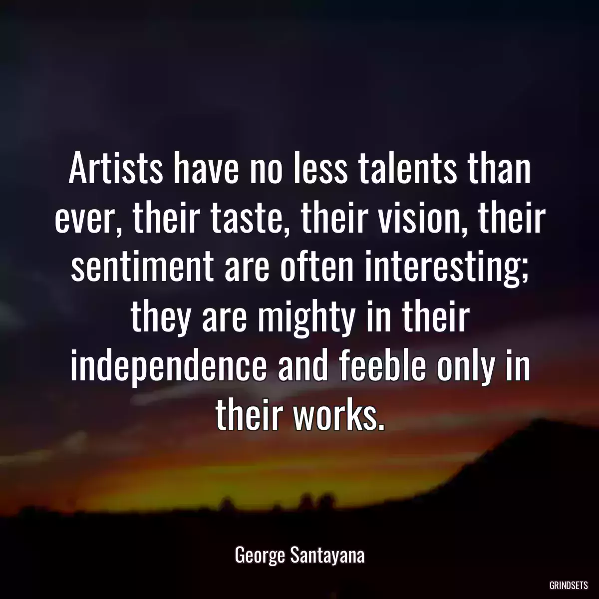 Artists have no less talents than ever, their taste, their vision, their sentiment are often interesting; they are mighty in their independence and feeble only in their works.