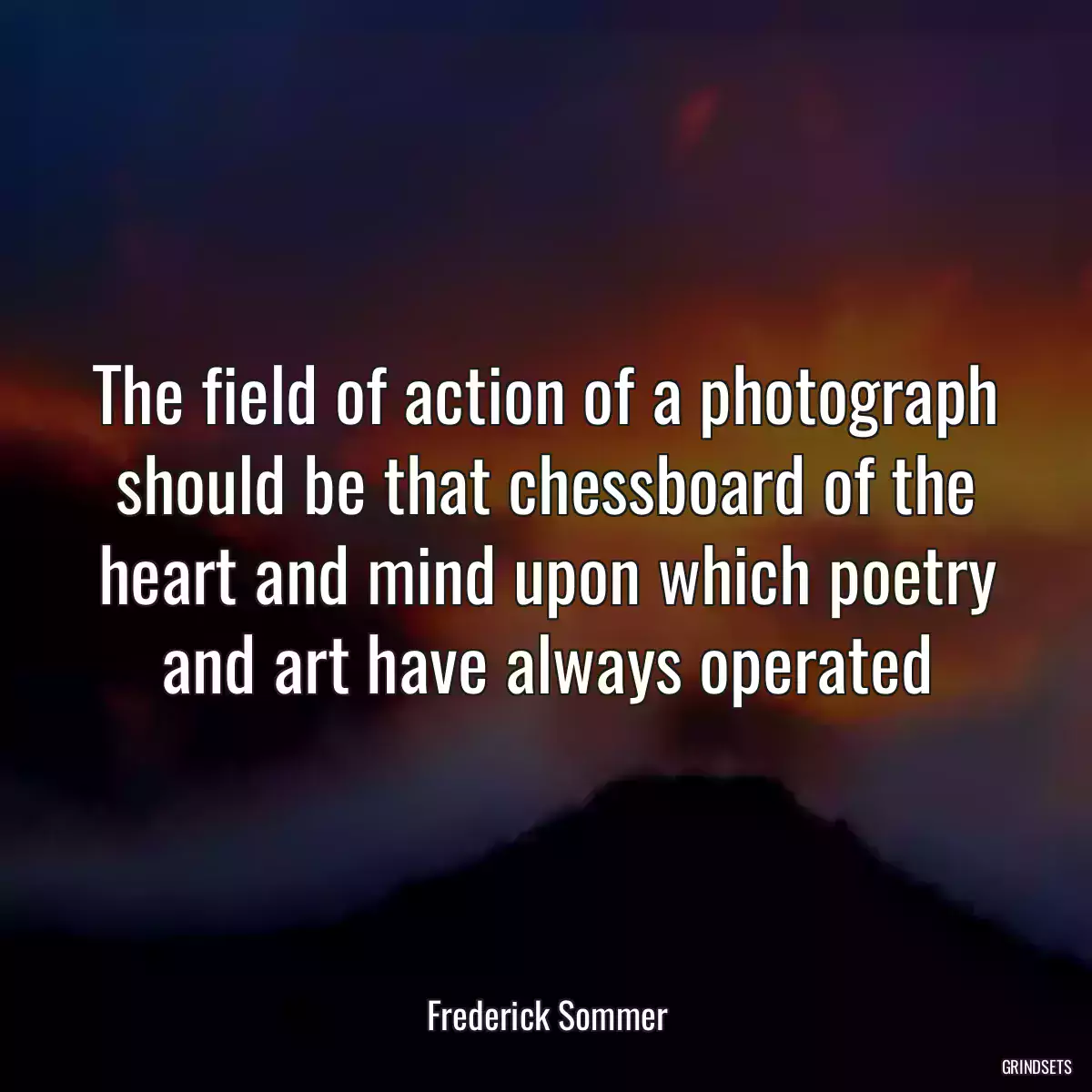 The field of action of a photograph should be that chessboard of the heart and mind upon which poetry and art have always operated