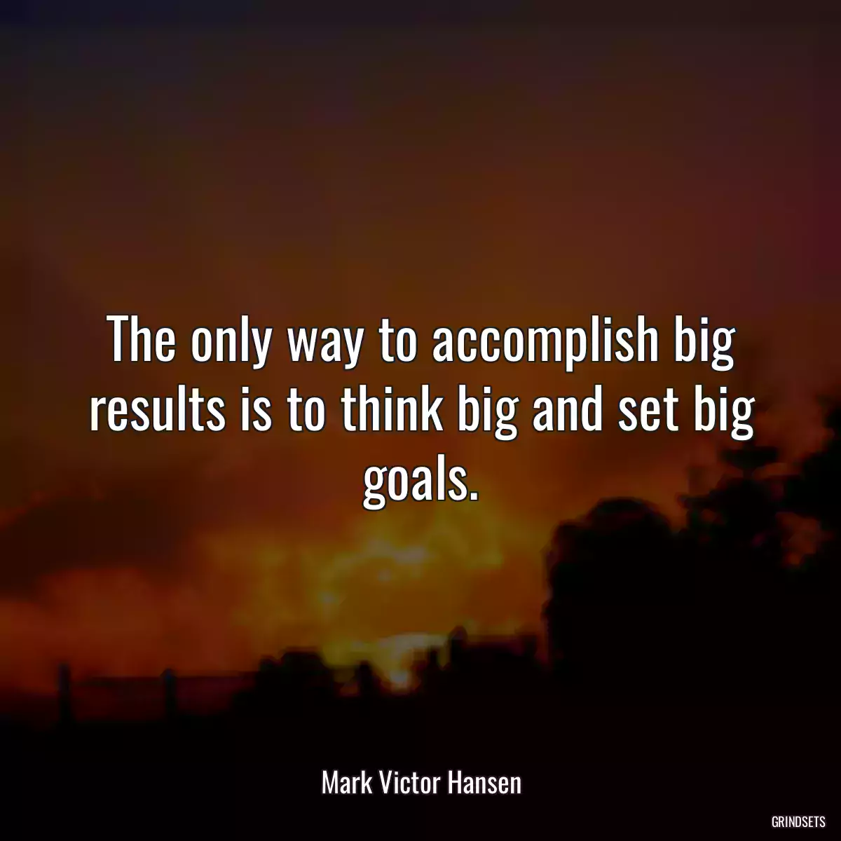 The only way to accomplish big results is to think big and set big goals.