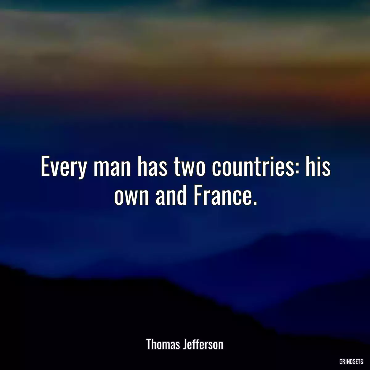 Every man has two countries: his own and France.