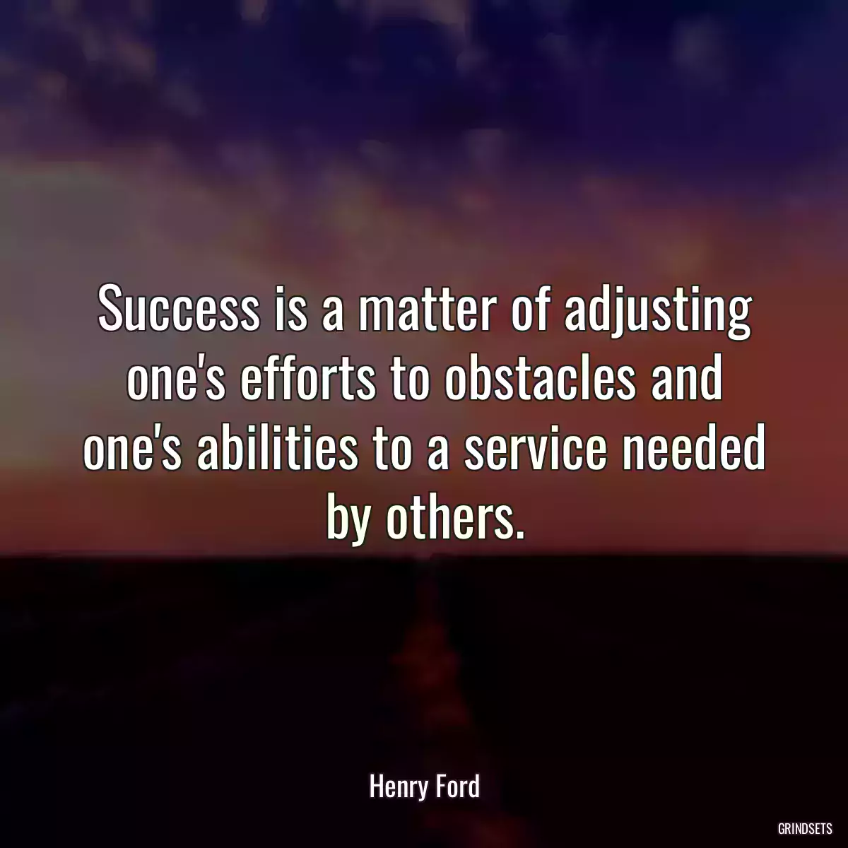 Success is a matter of adjusting one\'s efforts to obstacles and one\'s abilities to a service needed by others.