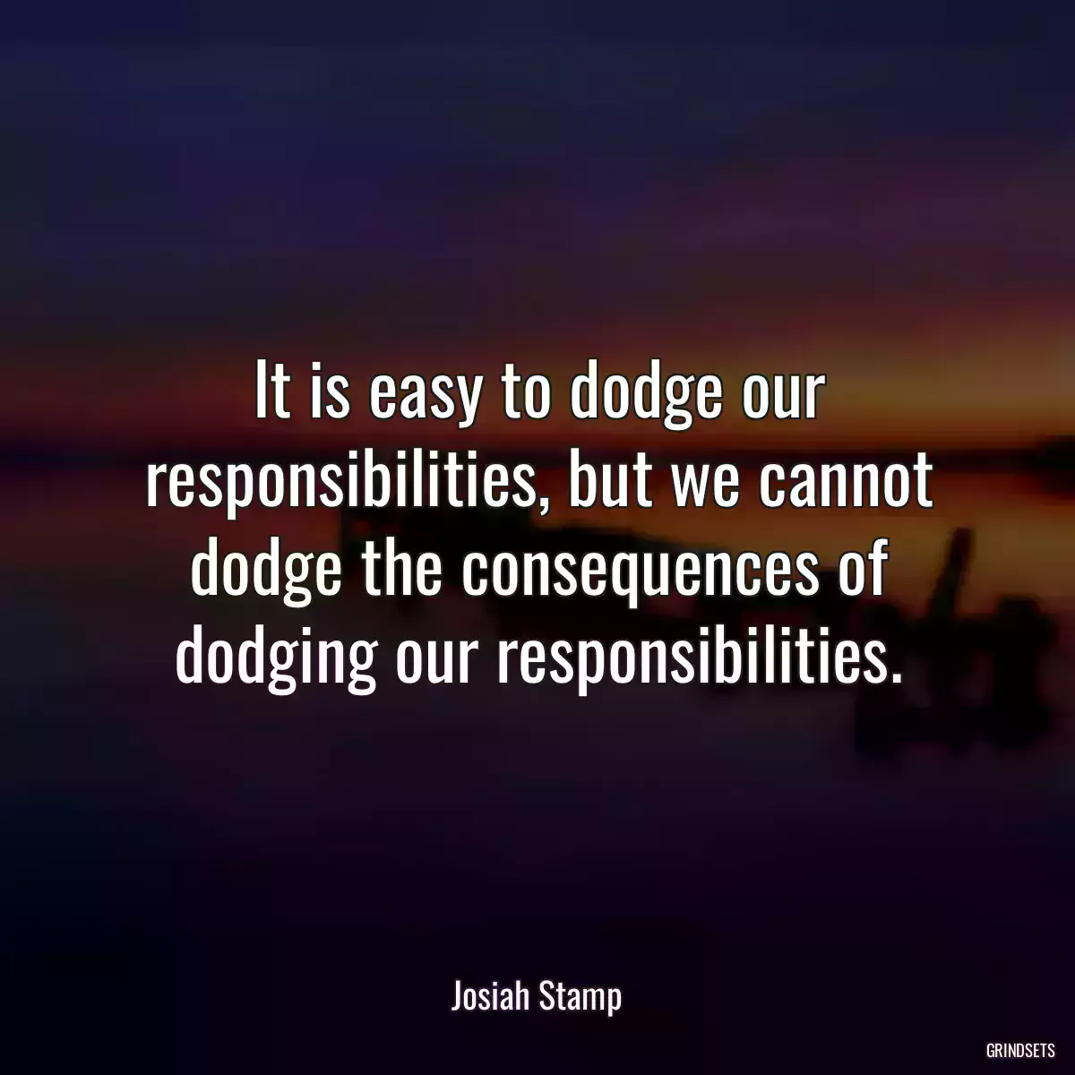 It is easy to dodge our responsibilities, but we cannot dodge the consequences of dodging our responsibilities.