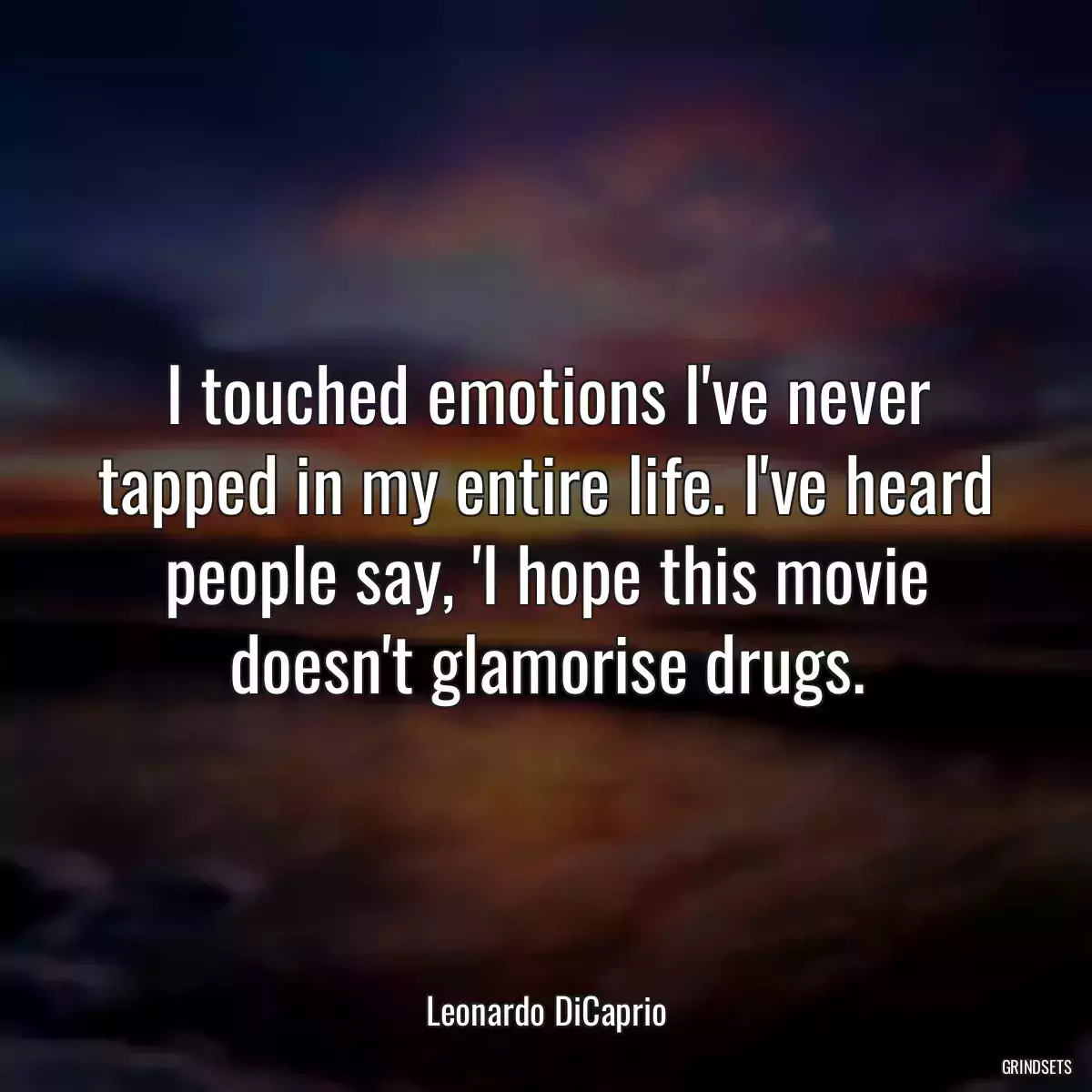 I touched emotions I\'ve never tapped in my entire life. I\'ve heard people say, \'I hope this movie doesn\'t glamorise drugs.