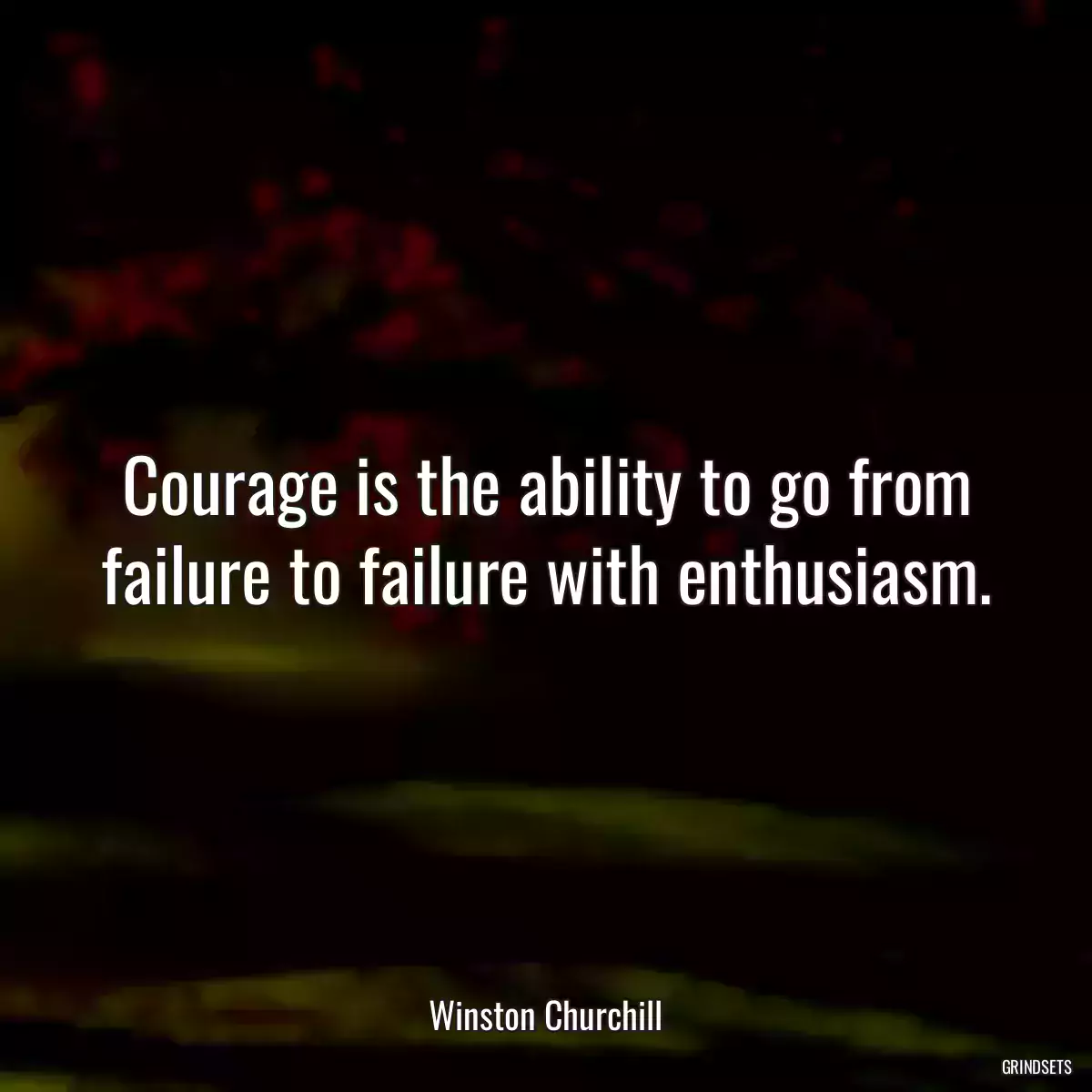 Courage is the ability to go from failure to failure with enthusiasm.