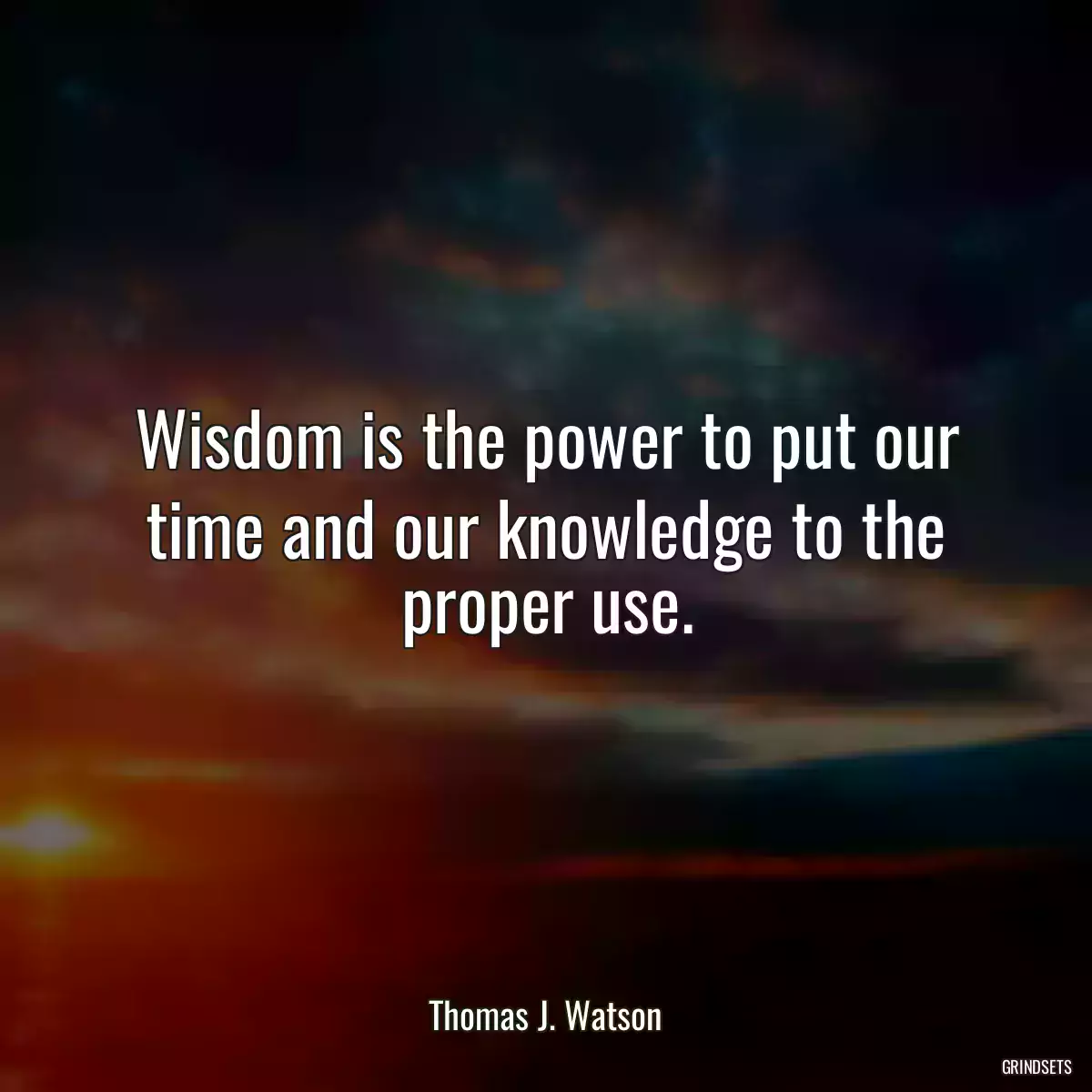 Wisdom is the power to put our time and our knowledge to the proper use.