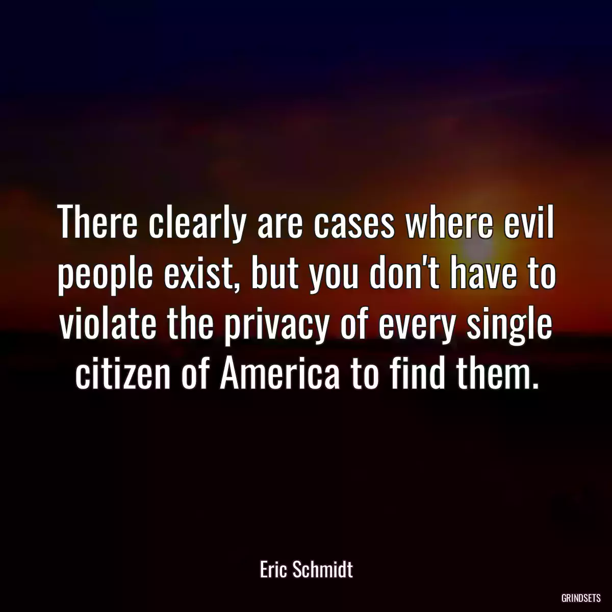 There clearly are cases where evil people exist, but you don\'t have to violate the privacy of every single citizen of America to find them.