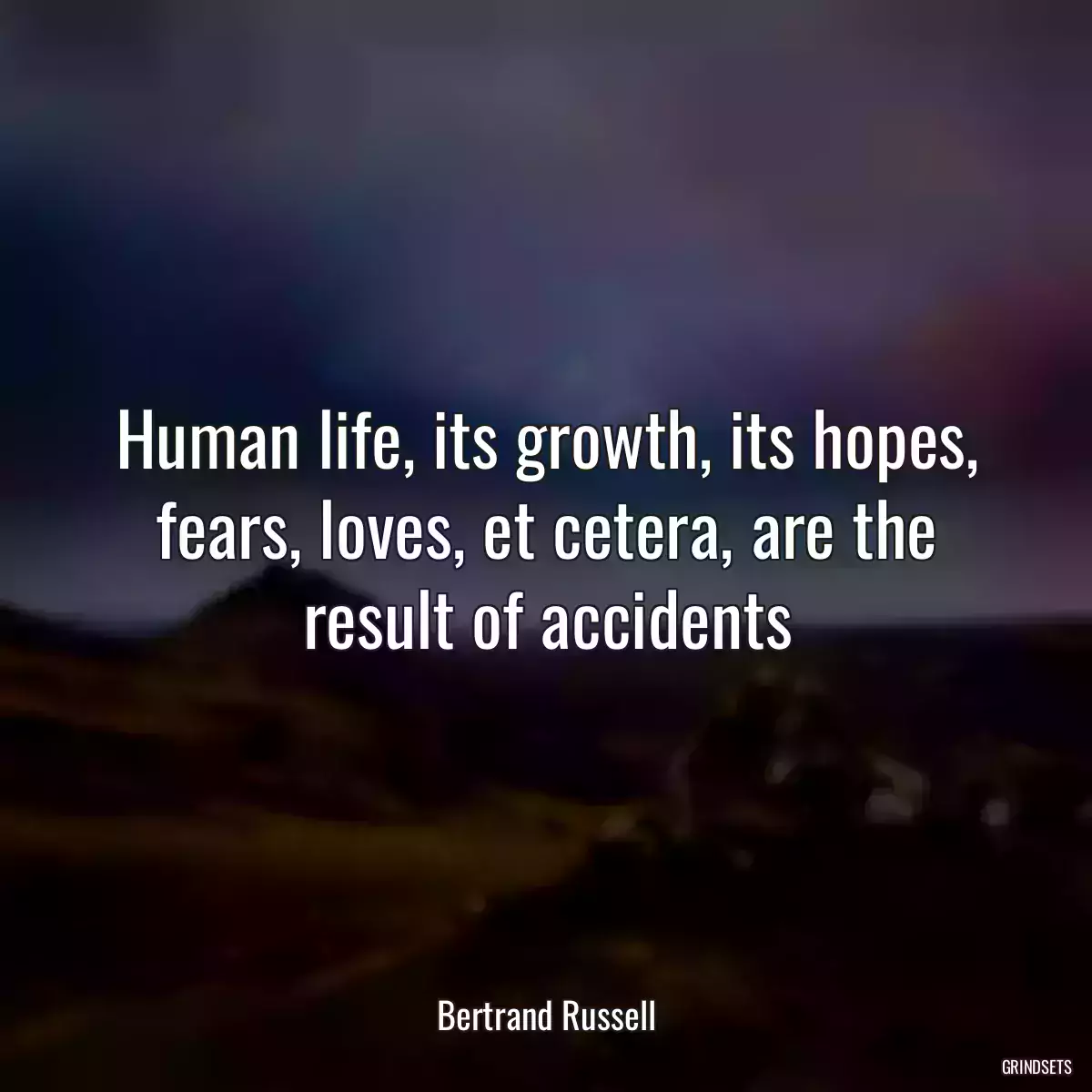 Human life, its growth, its hopes, fears, loves, et cetera, are the result of accidents