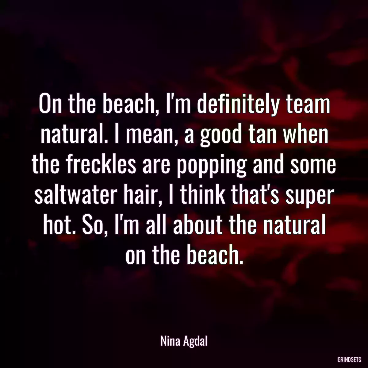 On the beach, I\'m definitely team natural. I mean, a good tan when the freckles are popping and some saltwater hair, I think that\'s super hot. So, I\'m all about the natural on the beach.