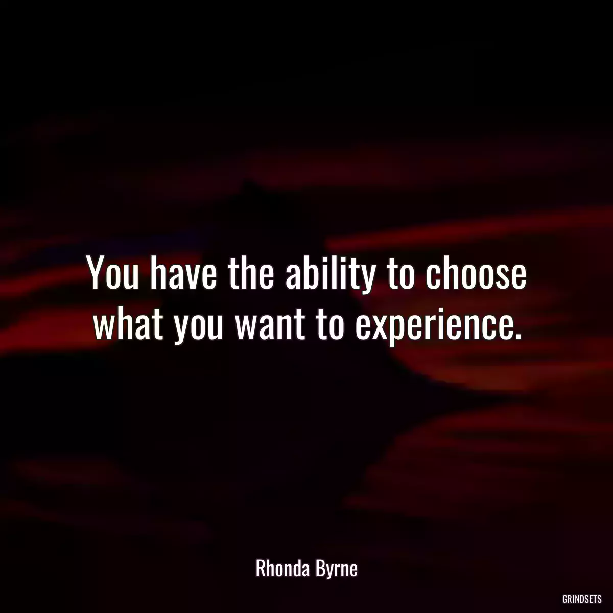 You have the ability to choose what you want to experience.