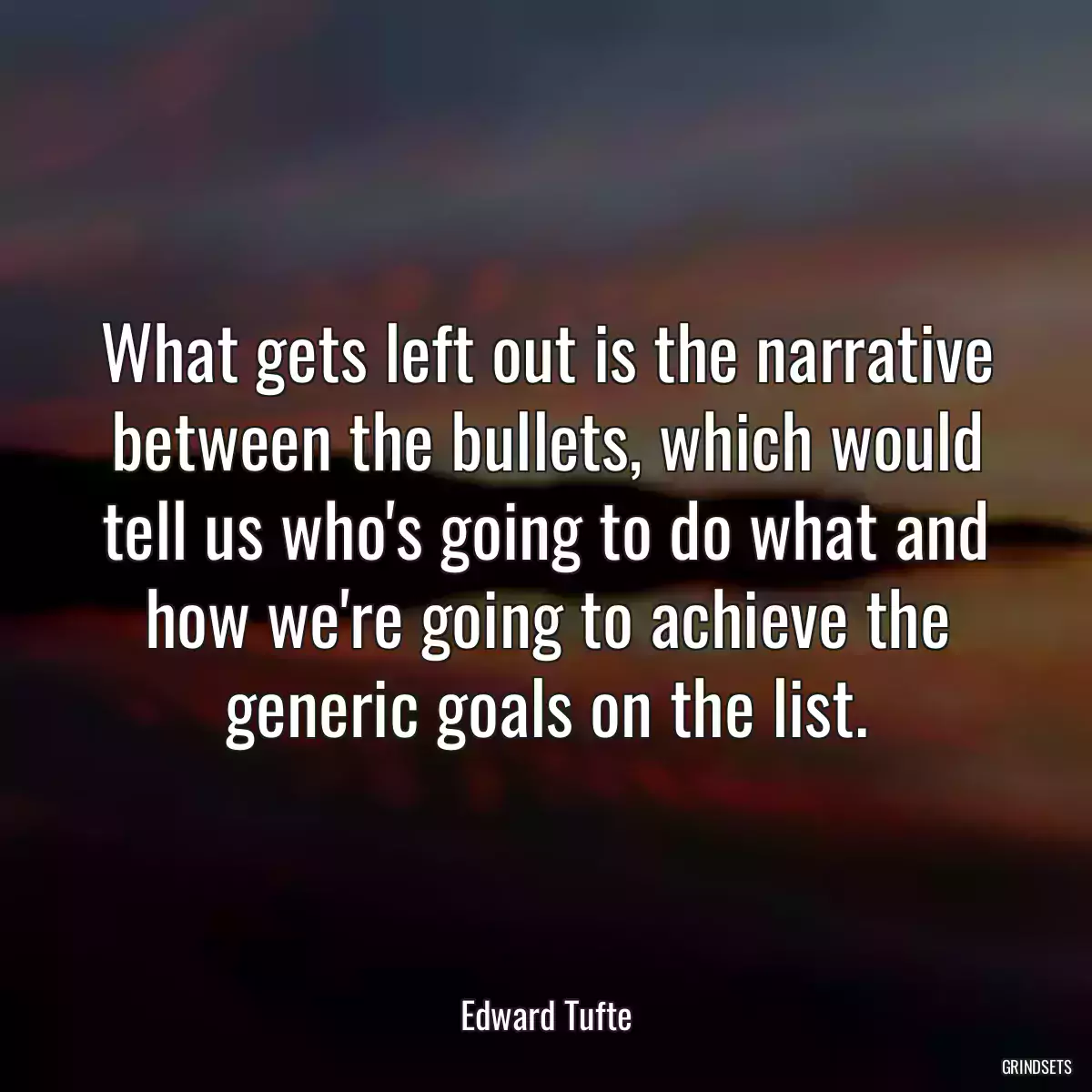 What gets left out is the narrative between the bullets, which would tell us who\'s going to do what and how we\'re going to achieve the generic goals on the list.